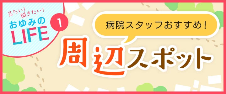 病院スタッフおすすめ! 周辺スポット